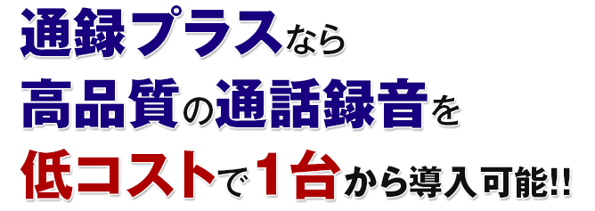 通録プラスなら 高品質の通話録音を 低コストで１台から導入可能！！