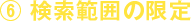 ⑥ 検索範囲の限定
